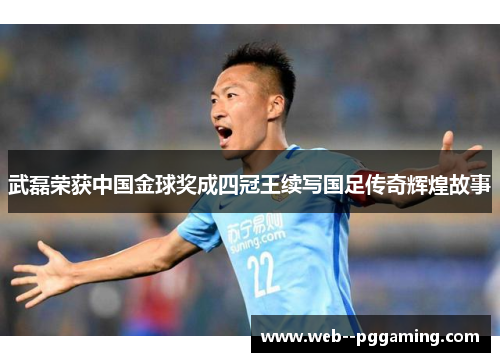 武磊荣获中国金球奖成四冠王续写国足传奇辉煌故事