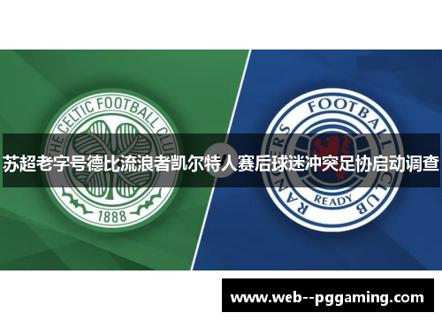 苏超老字号德比流浪者凯尔特人赛后球迷冲突足协启动调查
