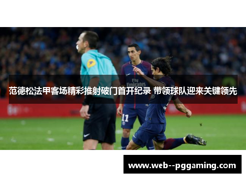 范德松法甲客场精彩推射破门首开纪录 带领球队迎来关键领先 范德松法甲客场精彩推射破门首开纪录 带领球队迎来关键领先