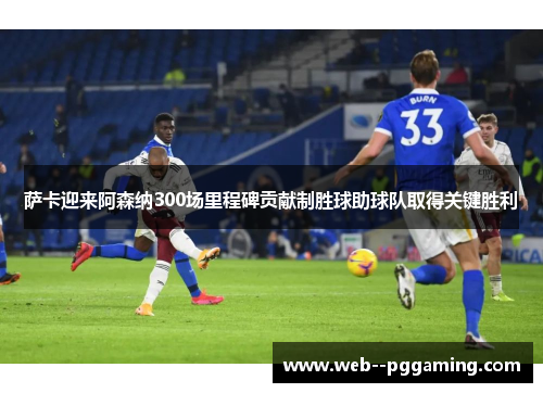 萨卡迎来阿森纳300场里程碑贡献制胜球助球队取得关键胜利 萨卡迎来阿森纳300场里程碑贡献制胜球助球队取得关键胜利