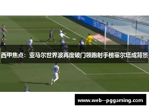 西甲焦点：亚马尔世界波再度破门领跑射手榜塞尔塔成背景