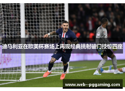 迪马利亚在欧美杯赛场上再现经典挑射破门技惊四座