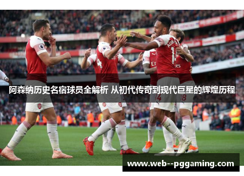 阿森纳历史名宿球员全解析 从初代传奇到现代巨星的辉煌历程 阿森纳历史名宿球员全解析 从初代传奇到现代巨星的辉煌历程