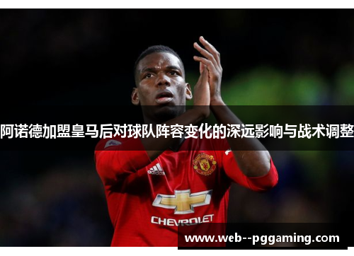 阿诺德加盟皇马后对球队阵容变化的深远影响与战术调整