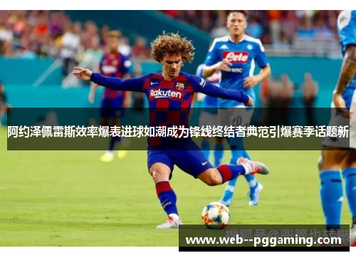 阿约泽佩雷斯效率爆表进球如潮成为锋线终结者典范引爆赛季话题新 阿约泽佩雷斯效率爆表进球如潮成为锋线终结者典范引爆赛季话题新