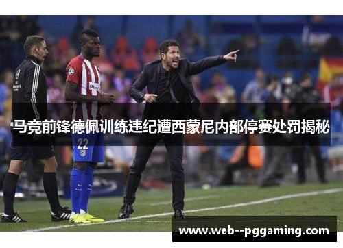 马竞前锋德佩训练违纪遭西蒙尼内部停赛处罚揭秘