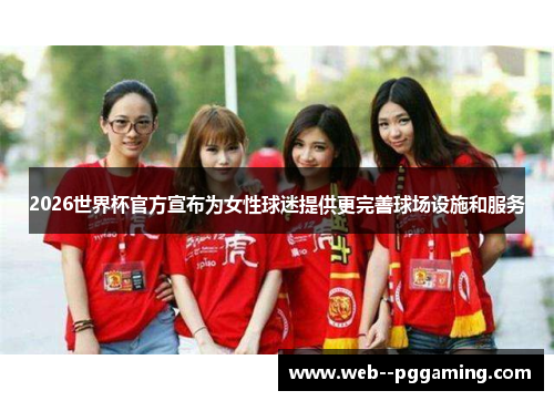 2026世界杯官方宣布为女性球迷提供更完善球场设施和服务