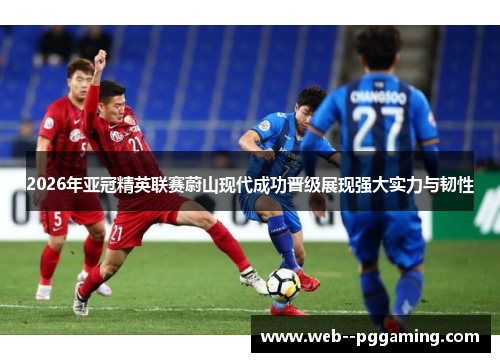 2026年亚冠精英联赛蔚山现代成功晋级展现强大实力与韧性