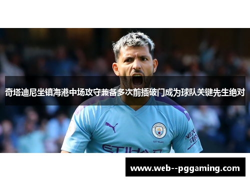 奇塔迪尼坐镇海港中场攻守兼备多次前插破门成为球队关键先生绝对 奇塔迪尼坐镇海港中场攻守兼备多次前插破门成为球队关键先生绝对