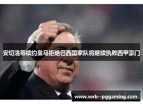 安切洛蒂续约皇马拒绝巴西国家队将继续执教西甲豪门