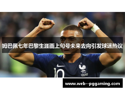 姆巴佩七年巴黎生涯画上句号未来去向引发球迷热议 姆巴佩七年巴黎生涯画上句号未来去向引发球迷热议