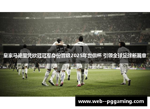 皇家马德里凭欧冠冠军身份晋级2025年世俱杯 引领全球足球新篇章